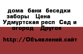 дома, бани. беседки, заборы › Цена ­ 10 000 - Удмуртская респ. Сад и огород » Другое   